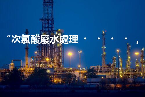 “次氯酸廢水處理，綠色環(huán)保新篇章”